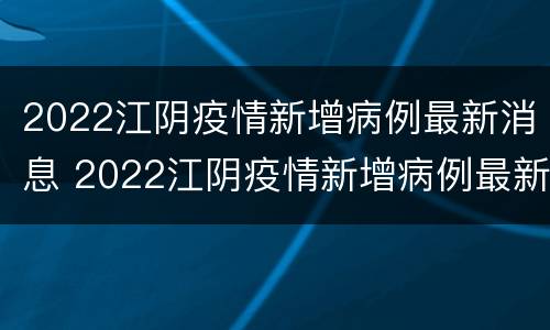 2022江阴疫情新增病例最新消息 2022江阴疫情新增病例最新消息通知