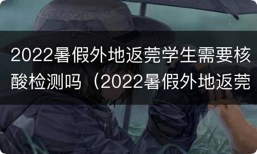 2022暑假外地返莞学生需要核酸检测吗（2022暑假外地返莞学生需要核酸检测吗江苏）