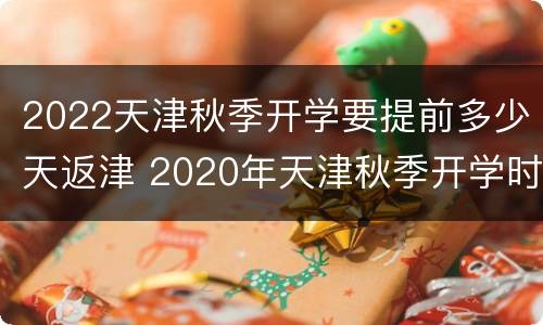 2022天津秋季开学要提前多少天返津 2020年天津秋季开学时间