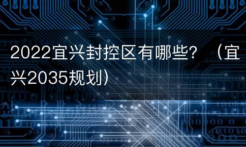 2022宜兴封控区有哪些？（宜兴2035规划）