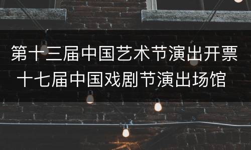 第十三届中国艺术节演出开票 十七届中国戏剧节演出场馆