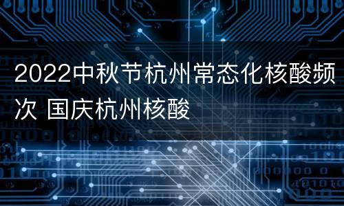 2022中秋节杭州常态化核酸频次 国庆杭州核酸