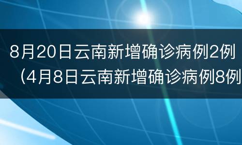 8月20日云南新增确诊病例2例（4月8日云南新增确诊病例8例）