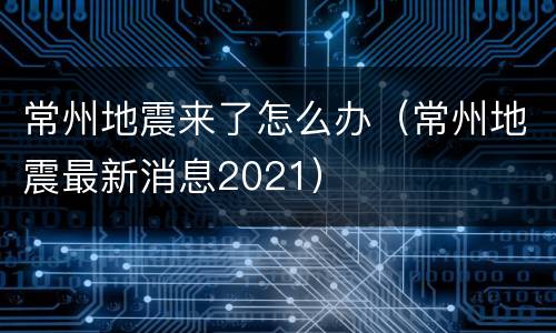 常州地震来了怎么办（常州地震最新消息2021）