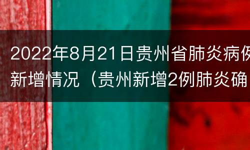 2022年8月21日贵州省肺炎病例新增情况（贵州新增2例肺炎确诊病例）