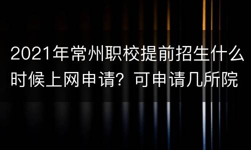 2021年常州职校提前招生什么时候上网申请？可申请几所院校？