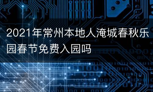 2021年常州本地人淹城春秋乐园春节免费入园吗