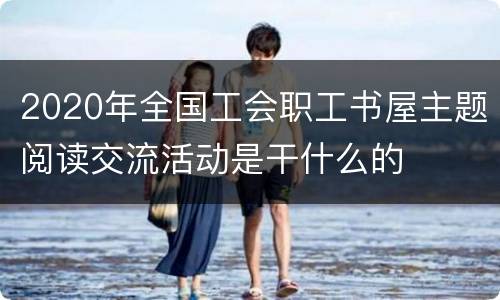 2020年全国工会职工书屋主题阅读交流活动是干什么的