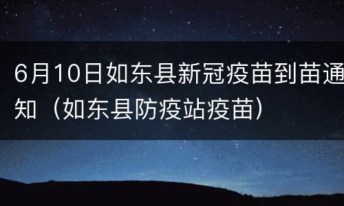 6月10日如东县新冠疫苗到苗通知（如东县防疫站疫苗）