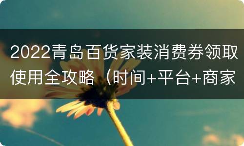 2022青岛百货家装消费券领取使用全攻略（时间+平台+商家）