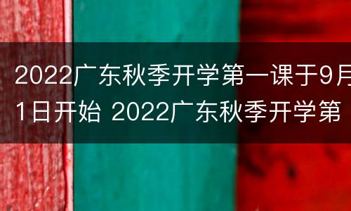 2022广东秋季开学第一课于9月1日开始 2022广东秋季开学第一课于9月1日开始开学
