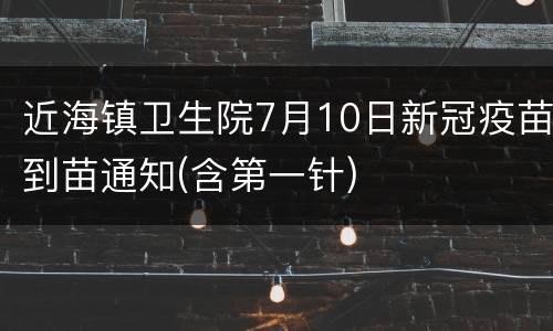 近海镇卫生院7月10日新冠疫苗到苗通知(含第一针)