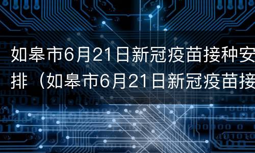 如皋市6月21日新冠疫苗接种安排（如皋市6月21日新冠疫苗接种安排时间）