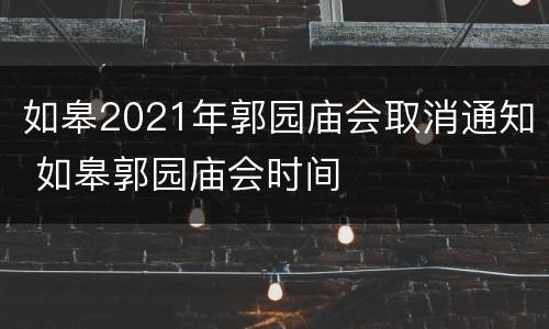 如皋2021年郭园庙会取消通知 如皋郭园庙会时间