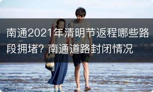 南通2021年清明节返程哪些路段拥堵? 南通道路封闭情况