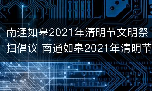 南通如皋2021年清明节文明祭扫倡议 南通如皋2021年清明节文明祭扫倡议活动