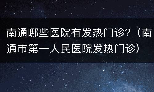 南通哪些医院有发热门诊?（南通市第一人民医院发热门诊）