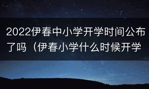 2022伊春中小学开学时间公布了吗（伊春小学什么时候开学）