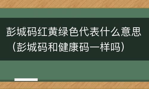彭城码红黄绿色代表什么意思（彭城码和健康码一样吗）