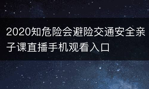 2020知危险会避险交通安全亲子课直播手机观看入口