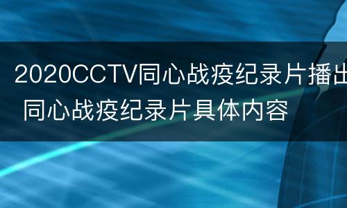 2020CCTV同心战疫纪录片播出 同心战疫纪录片具体内容