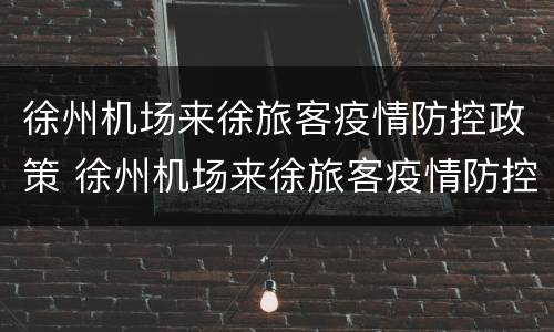 徐州机场来徐旅客疫情防控政策 徐州机场来徐旅客疫情防控政策要求