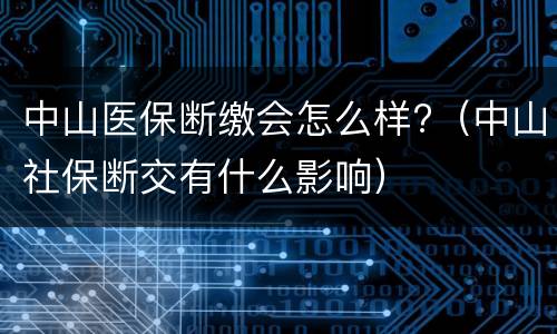 中山医保断缴会怎么样?（中山社保断交有什么影响）