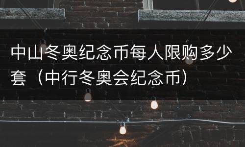 中山冬奥纪念币每人限购多少套（中行冬奥会纪念币）