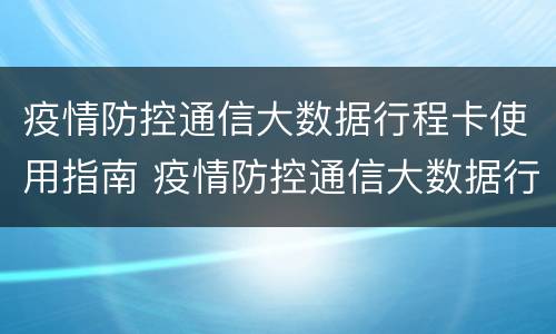 疫情防控通信大数据行程卡使用指南 疫情防控通信大数据行程卡怎么弄
