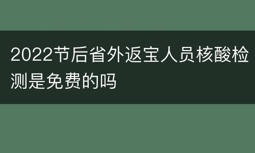 2022节后省外返宝人员核酸检测是免费的吗