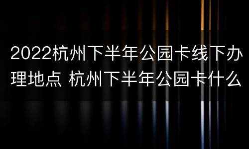 2022杭州下半年公园卡线下办理地点 杭州下半年公园卡什么时候可以办