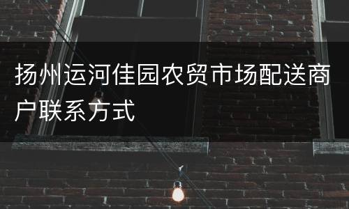 扬州运河佳园农贸市场配送商户联系方式