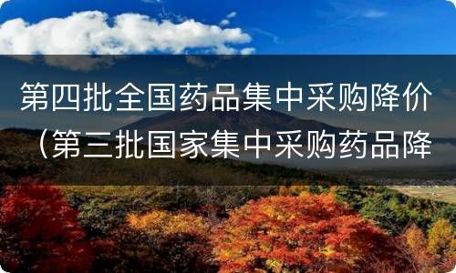 第四批全国药品集中采购降价（第三批国家集中采购药品降价）