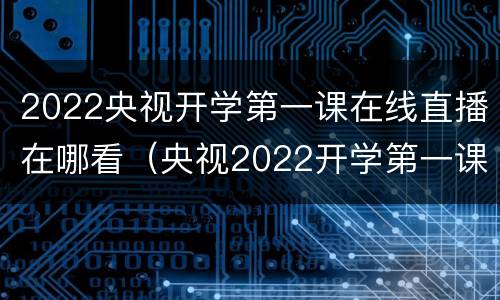 2022央视开学第一课在线直播在哪看（央视2022开学第一课回放）