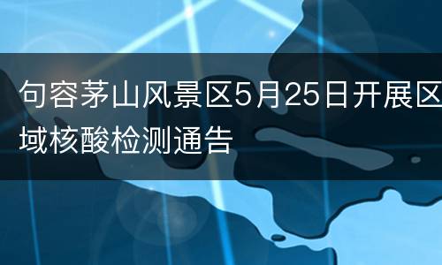 句容茅山风景区5月25日开展区域核酸检测通告