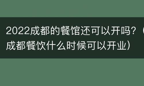 2022成都的餐馆还可以开吗?（成都餐饮什么时候可以开业）