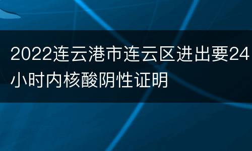 2022连云港市连云区进出要24小时内核酸阴性证明