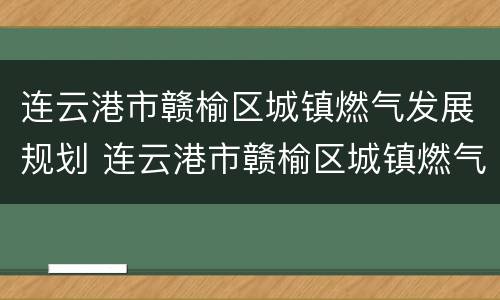 连云港市赣榆区城镇燃气发展规划 连云港市赣榆区城镇燃气发展规划图