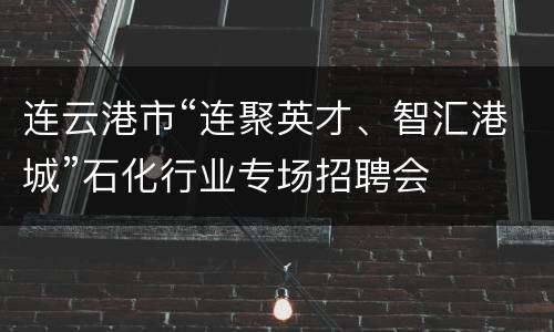 连云港市“连聚英才、智汇港城”石化行业专场招聘会