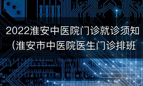 2022淮安中医院门诊就诊须知（淮安市中医院医生门诊排班表）