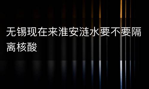 无锡现在来淮安涟水要不要隔离核酸