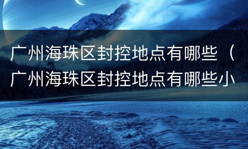 广州海珠区封控地点有哪些（广州海珠区封控地点有哪些小区）
