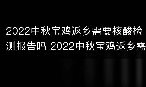 2022中秋宝鸡返乡需要核酸检测报告吗 2022中秋宝鸡返乡需要核酸检测报告吗