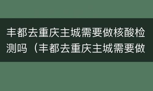 丰都去重庆主城需要做核酸检测吗（丰都去重庆主城需要做核酸检测吗最新）