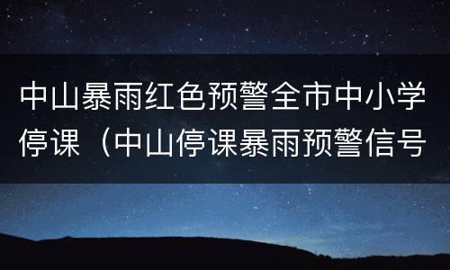 中山暴雨红色预警全市中小学停课（中山停课暴雨预警信号）