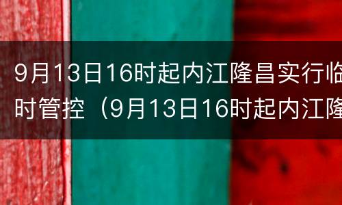 9月13日16时起内江隆昌实行临时管控（9月13日16时起内江隆昌实行临时管控了吗）