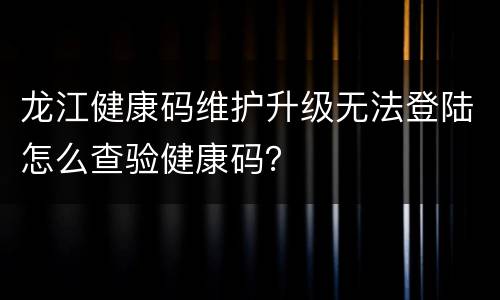 龙江健康码维护升级无法登陆怎么查验健康码？