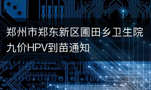 郑州市郑东新区圃田乡卫生院九价HPV到苗通知