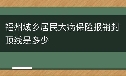福州城乡居民大病保险报销封顶线是多少