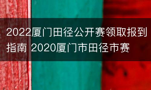2022厦门田径公开赛领取报到指南 2020厦门市田径市赛